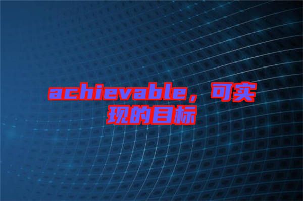 achievable，可實(shí)現(xiàn)的目標(biāo)