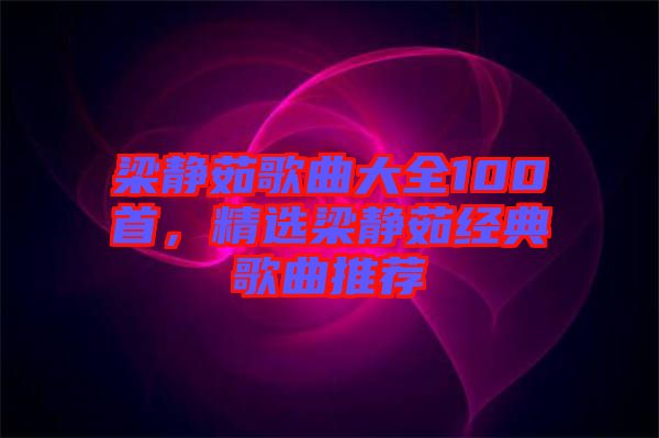 梁靜茹歌曲大全100首，精選梁靜茹經(jīng)典歌曲推薦