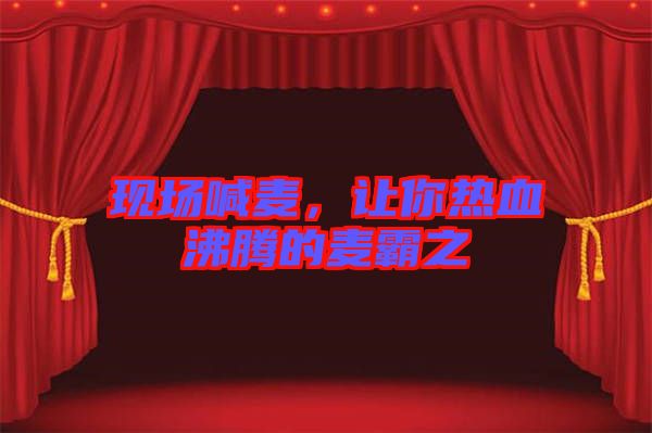 現(xiàn)場(chǎng)喊麥，讓你熱血沸騰的麥霸之