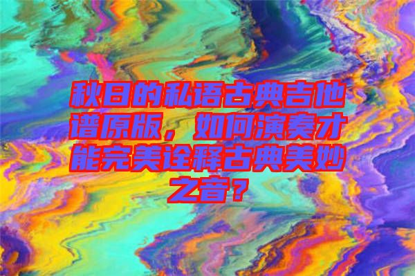 秋日的私語古典吉他譜原版，如何演奏才能完美詮釋古典美妙之音？