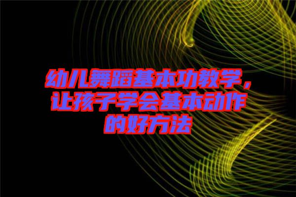 幼兒舞蹈基本功教學(xué)，讓孩子學(xué)會(huì)基本動(dòng)作的好方法