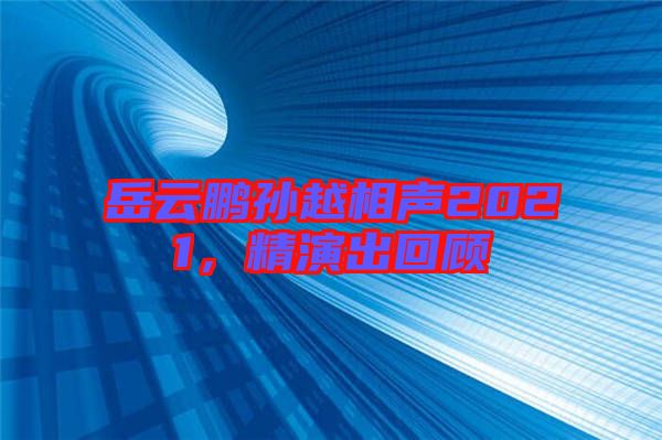岳云鵬孫越相聲2021，精演出回顧