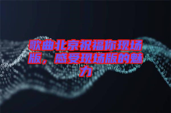 歌曲北京祝福你現(xiàn)場版，感受現(xiàn)場版的魅力
