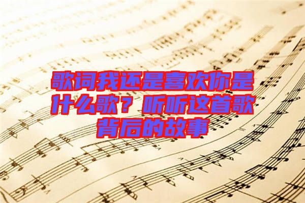 歌詞我還是喜歡你是什么歌？聽聽這首歌背后的故事