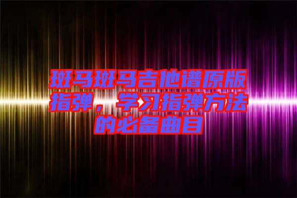 斑馬斑馬吉他譜原版指彈，學(xué)習(xí)指彈方法的必備曲目