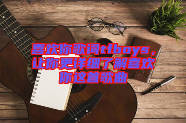 喜歡你歌詞tfboys，讓你更詳細了解喜歡你這首歌曲