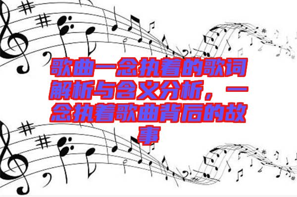 歌曲一念執(zhí)著的歌詞解析與含義分析，一念執(zhí)著歌曲背后的故事