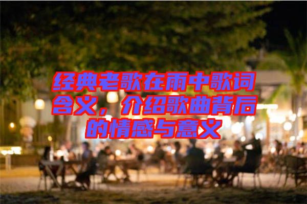 經(jīng)典老歌在雨中歌詞含義，介紹歌曲背后的情感與意義