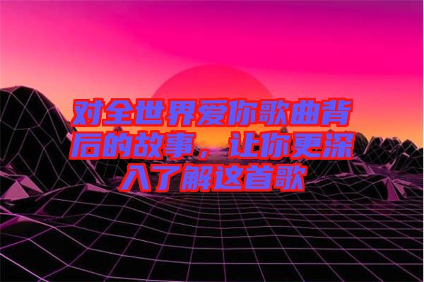 對(duì)全世界愛你歌曲背后的故事，讓你更深入了解這首歌