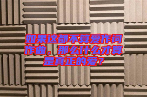如果這都不算愛作詞作曲，那么什么才算是真正的愛？