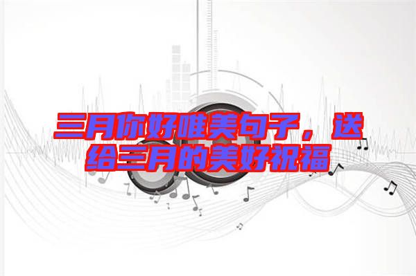 三月你好唯美句子，送給三月的美好祝福
