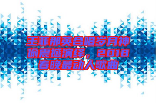 王菲那英合唱?dú)q月神偷震撼演繹，2018春晚最動人歌曲