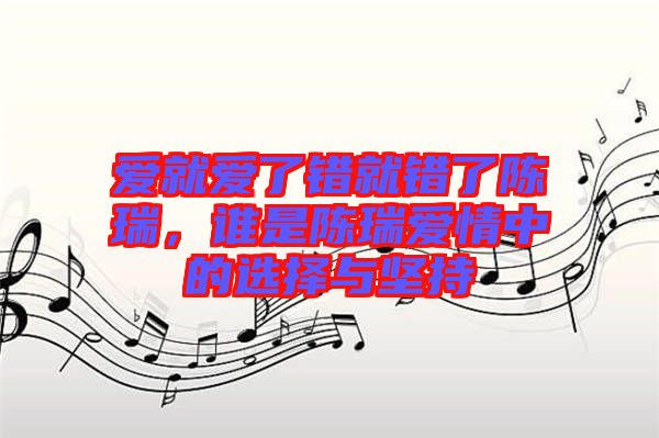 愛就愛了錯就錯了陳瑞，誰是陳瑞愛情中的選擇與堅持