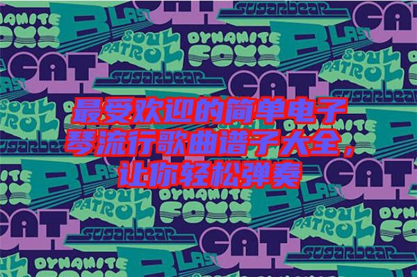 最受歡迎的簡(jiǎn)單電子琴流行歌曲譜子大全，讓你輕松彈奏