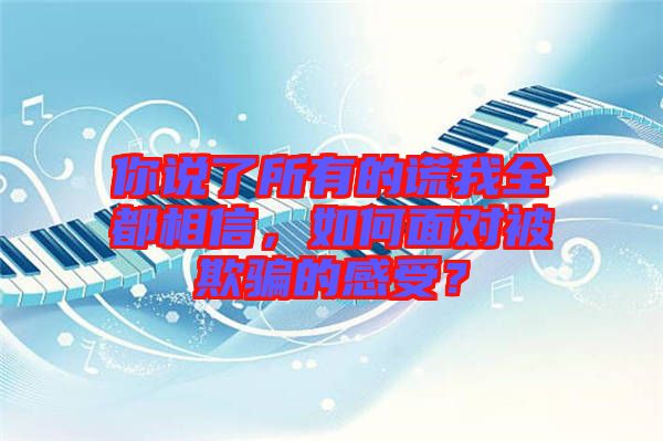 你說(shuō)了所有的謊我全都相信，如何面對(duì)被欺騙的感受？