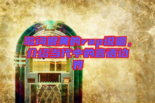 歌詞很黃的rap說唱，介紹當(dāng)代中的言語邊界