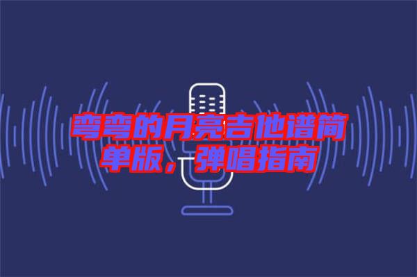 彎彎的月亮吉他譜簡單版，彈唱指南