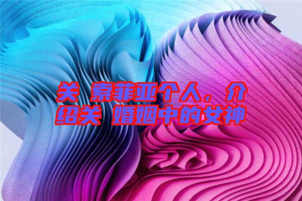 關(guān)喆索菲亞個(gè)人，介紹關(guān)喆婚姻中的女神