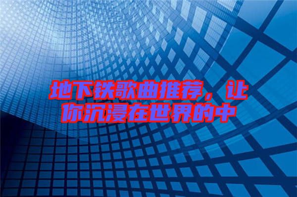 地下鐵歌曲推薦，讓你沉浸在世界的中