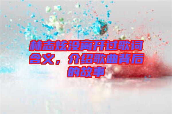 林志炫沒(méi)離開過(guò)歌詞含義，介紹歌曲背后的故事