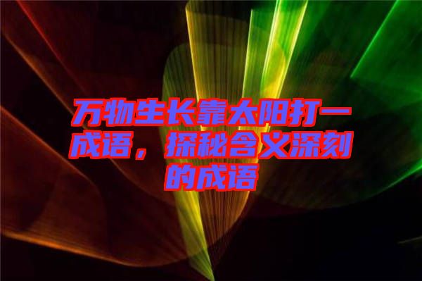 萬(wàn)物生長(zhǎng)靠太陽(yáng)打一成語(yǔ)，探秘含義深刻的成語(yǔ)
