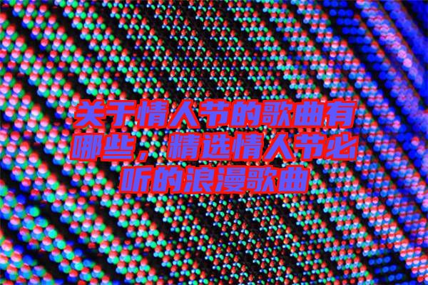 關(guān)于情人節(jié)的歌曲有哪些，精選情人節(jié)必聽的浪漫歌曲