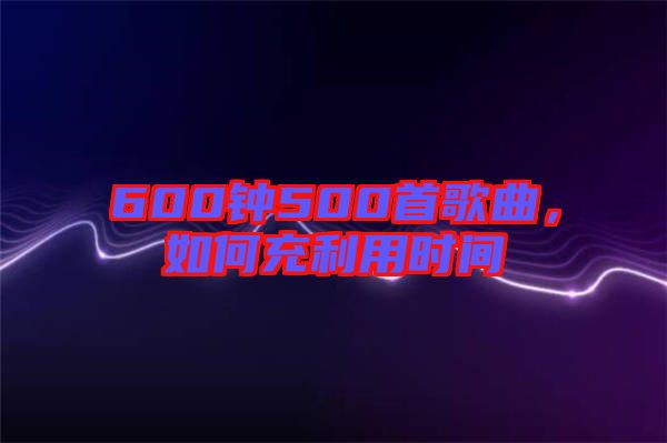 600鐘500首歌曲，如何充利用時(shí)間