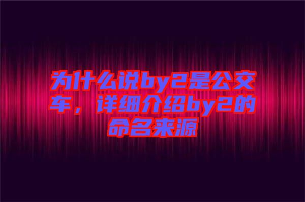 為什么說(shuō)by2是公交車(chē)，詳細(xì)介紹by2的命名來(lái)源