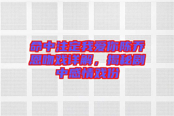 命中注定我愛你陳喬恩吻戲詳解，揭秘劇中感情戲份