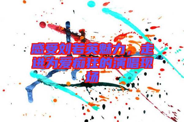 感受劉若英魅力，走進(jìn)為愛癡狂的演唱現(xiàn)場(chǎng)
