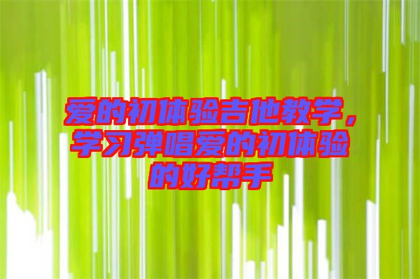 愛的初體驗(yàn)吉他教學(xué)，學(xué)習(xí)彈唱愛的初體驗(yàn)的好幫手
