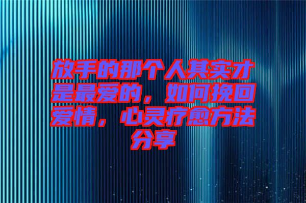 放手的那個人其實(shí)才是最愛的，如何挽回愛情，心靈療愈方法分享