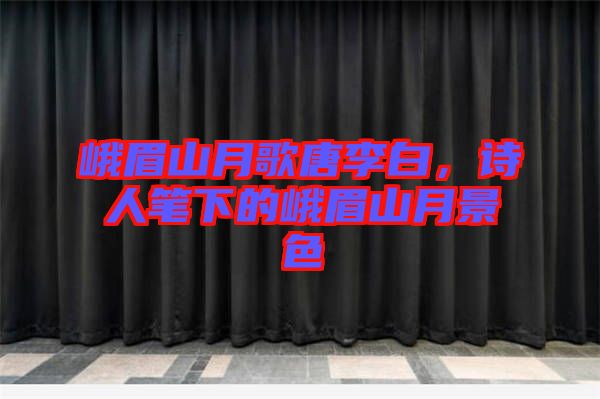 峨眉山月歌唐李白，詩人筆下的峨眉山月景色