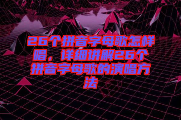 26個(gè)拼音字母歌怎樣唱，詳細(xì)講解26個(gè)拼音字母歌的演唱方法