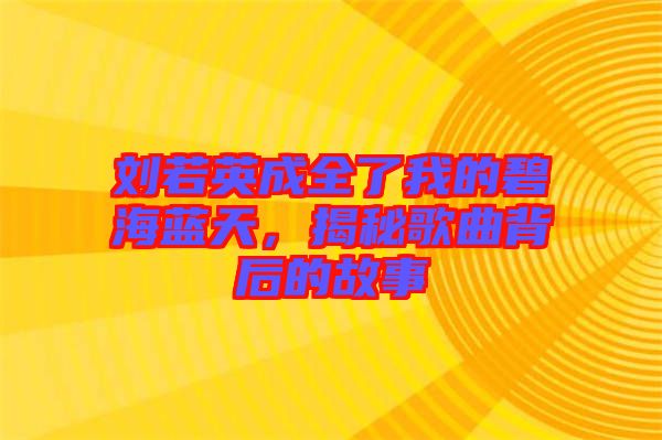 劉若英成全了我的碧海藍(lán)天，揭秘歌曲背后的故事
