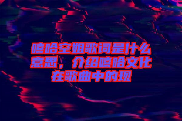 嘻哈空姐歌詞是什么意思，介紹嘻哈文化在歌曲中的現(xiàn)