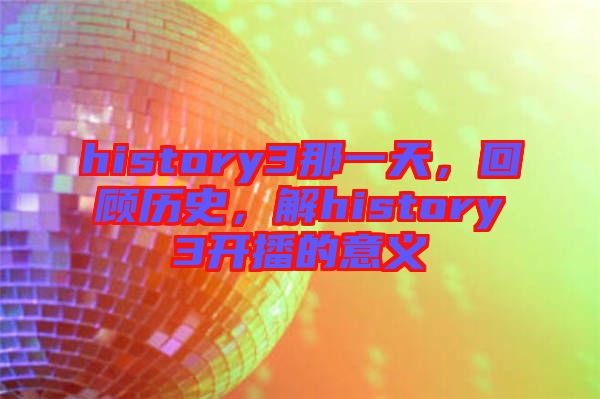 history3那一天，回顧歷史，解history3開播的意義