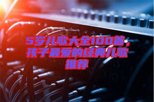 5歲兒歌大全100首，孩子最愛的經(jīng)典兒歌推薦