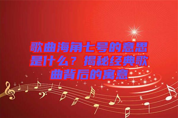 歌曲海角七號的意思是什么？揭秘經典歌曲背后的寓意