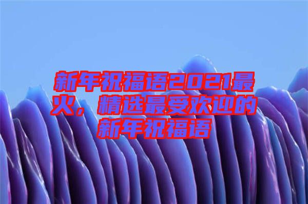 新年祝福語(yǔ)2021最火，精選最受歡迎的新年祝福語(yǔ)