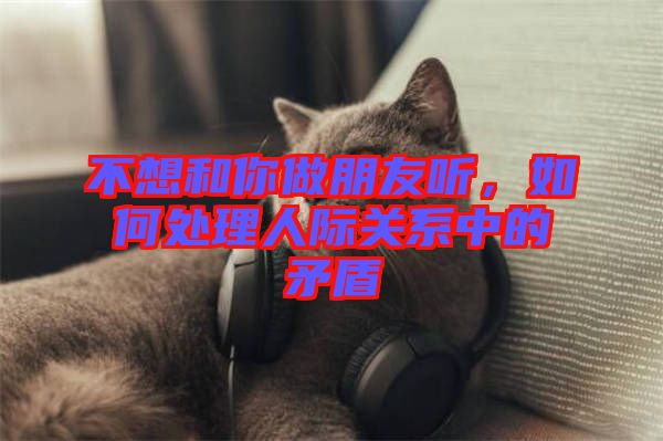 不想和你做朋友聽，如何處理人際關(guān)系中的矛盾