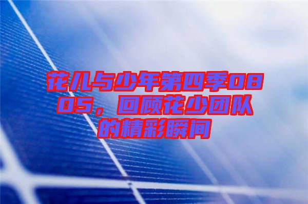 花兒與少年第四季0805，回顧花少團(tuán)隊(duì)的精彩瞬間