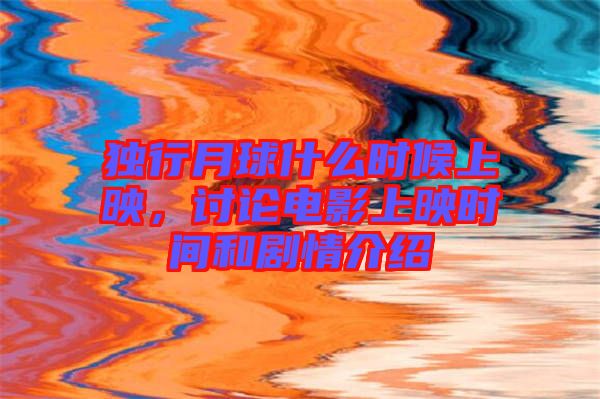 獨(dú)行月球什么時(shí)候上映，討論電影上映時(shí)間和劇情介紹