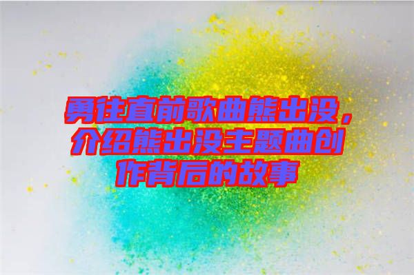 勇往直前歌曲熊出沒，介紹熊出沒主題曲創(chuàng)作背后的故事