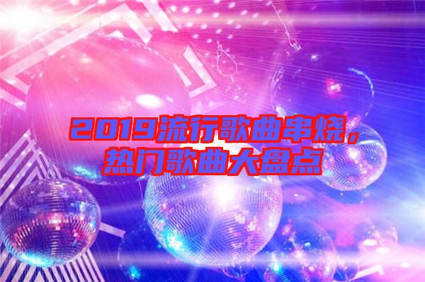 2019流行歌曲串燒，熱門歌曲大盤點(diǎn)