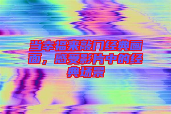 當(dāng)幸福來敲門經(jīng)典畫面，感受影片中的經(jīng)典場(chǎng)景