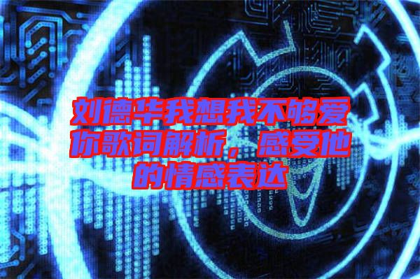 劉德華我想我不夠愛你歌詞解析，感受他的情感表達