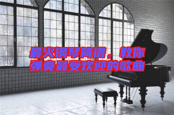 最火鋼琴簡譜，教你彈奏最受歡迎的歌曲