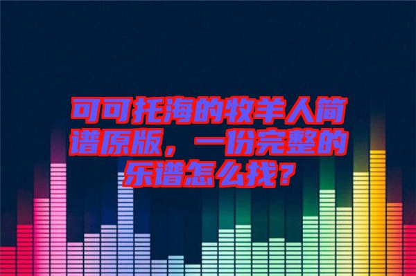 可可托海的牧羊人簡(jiǎn)譜原版，一份完整的樂(lè)譜怎么找？