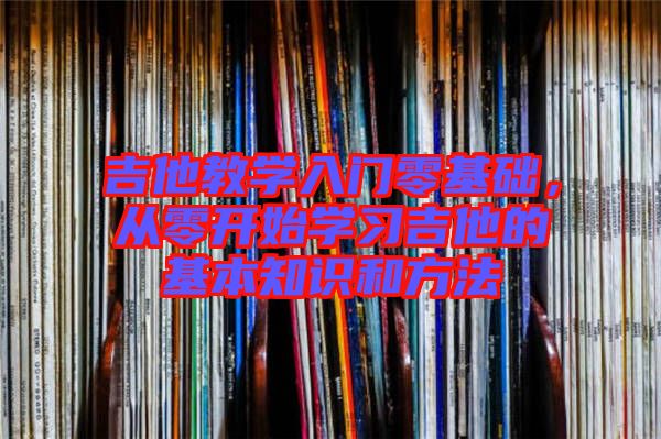 吉他教學(xué)入門零基礎(chǔ)，從零開始學(xué)習(xí)吉他的基本知識和方法